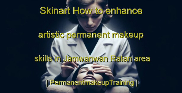 Skinart How to enhance artistic permanent makeup skills in Jamwanwan Ratan area | PermanentmakeupTraining | PermanentmakeupClasses | SkinartTraining-India